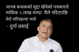 पत्रकारले मासिक ५ लाख माग्दा मैले नदिएपछि मेरो चरित्रहत्या भयो । - “दुर्गा प्रसाई”